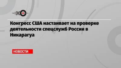 Конгресс США настаивает на проверке деятельности спецслужб России в Никарагуа - echo.msk.ru - Россия - США - Вашингтон - Никарагуа