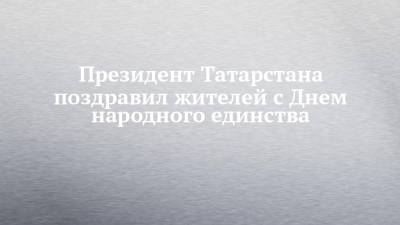 Рустам Минниханов - Президент Татарстана поздравил жителей с Днем народного единства - chelny-izvest.ru - респ. Татарстан
