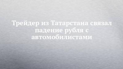 Трейдер из Татарстана связал падение рубля с автомобилистами - chelny-izvest.ru - респ. Татарстан