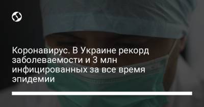 Коронавирус. В Украине рекорд заболеваемости и 3 млн инфицированных за все время эпидемии - liga.net - Украина - Киев