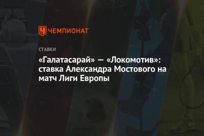 Александр Мостовой - «Галатасарай» — «Локомотив»: ставка Александра Мостового на матч Лиги Европы - championat.com - Россия