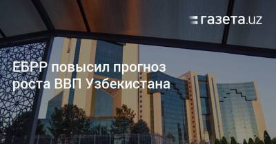 ЕБРР повысил прогноз роста ВВП Узбекистана - gazeta.uz - Узбекистан