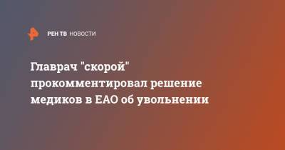Главрач "скорой" прокомментировал решение медиков в ЕАО об увольнении - ren.tv - Еврейская обл.