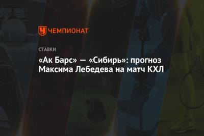 Максим Лебедев - «Ак Барс» — «Сибирь»: прогноз Максима Лебедева на матч КХЛ - championat.com - Челябинск