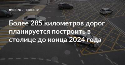 Андрей Бочкарев - Более 285 километров дорог планируется построить в столице до конца 2024 года - mos.ru - Москва - Строительство