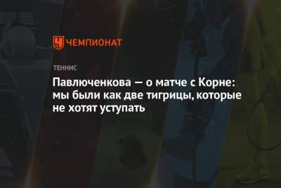 Анастасия Павлюченкова - Ализ Корн - Вильям Джин Кинг - Павлюченкова — о матче с Корне: мы были как две тигрицы, которые не хотят уступать - championat.com - Россия - Самара