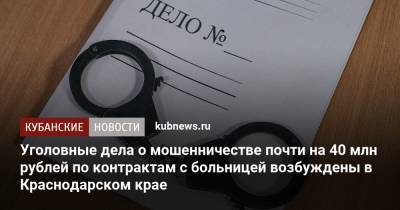 Уголовные дела о мошенничестве почти на 40 млн рублей по контрактам с больницей возбуждены в Краснодарском крае - kubnews.ru - Краснодарский край - Краснодар