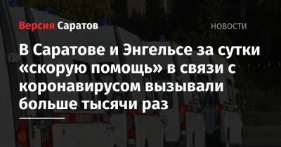 Олег Костин - В Саратове и Энгельсе за сутки «скорую помощь» в связи с коронавирусом вызывали больше тысячи раз - nversia.ru - Саратовская обл. - Саратов