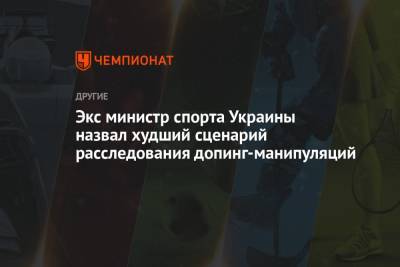 Игорь Жданов - Экс министр спорта Украины назвал худший сценарий расследования допинг-манипуляций - championat.com - Украина