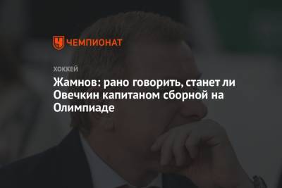 Алексей Жамнов - Жамнов: рано говорить, станет ли Овечкин капитаном сборной на Олимпиаде - championat.com - Россия - Вашингтон