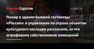 Пожар в здании бывшей гостиницы «Россия»: в управлении по охране объектов культурного наследия рассказали, за что штрафовали собственников помещений - nversia.ru - Россия - Саратовская обл.