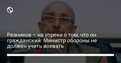Алексей Резников - Резников – на упреки о том, что он гражданский: Министр обороны не должен учить воевать - liga.net - Украина