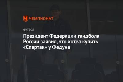 Сергей Шишкарев - Леонид Федун - Президент Федерации гандбола России заявил, что хотел купить «Спартак» у Федуна - championat.com - Россия