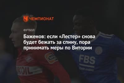 Никита Баженов - Баженов: если «Лестер» снова будет бежать за спину, пора принимать меры по Витории - championat.com - Москва