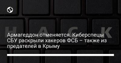 Армагеддон отменяется. Киберспецы СБУ раскрыли хакеров ФСБ – также из предателей в Крыму - liga.net - Украина - Крым