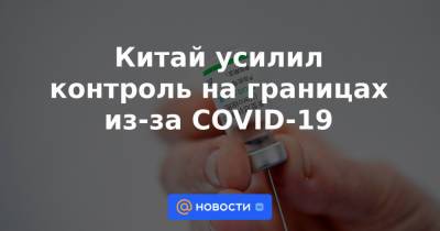 Китай усилил контроль на границах из-за COVID-19 - news.mail.ru - Китай - США - Пекин - район Внутренняя Монголия