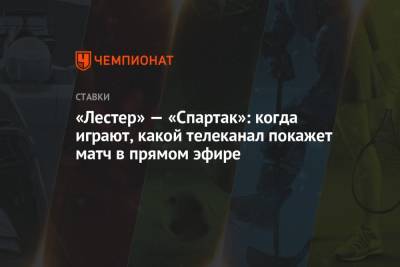 Александр Соболев - Роман Павлюченко - «Лестер» — «Спартак»: когда играют, какой телеканал покажет матч в прямом эфире - championat.com - Москва