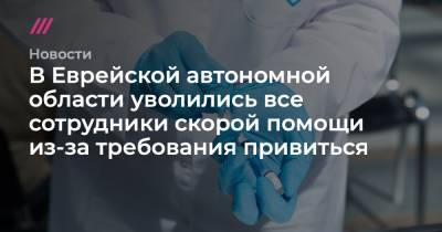 В Еврейской автономной области уволились все сотрудники скорой помощи из-за требования привиться - tvrain.ru - Еврейская обл.