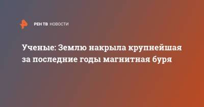 Ученые: Землю накрыла крупнейшая за последние годы магнитная буря - ren.tv - Россия