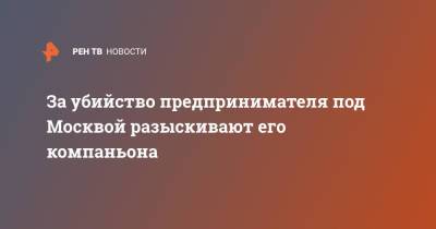 Ольга Врадий - За убийство предпринимателя под Москвой разыскивают его компаньона - ren.tv - Москва - Россия - Московская обл. - Московская область