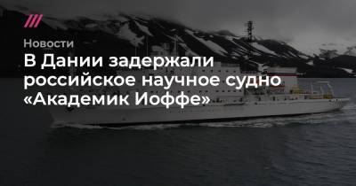 В Дании задержали российское научное судно «Академик Иоффе» - tvrain.ru - Россия - Дания