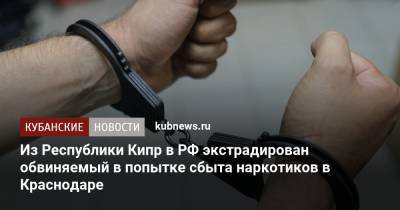 Из Республики Кипр в РФ экстрадирован обвиняемый в попытке сбыта наркотиков в Краснодаре - kubnews.ru - Россия - Краснодарский край - Краснодар - Кипр