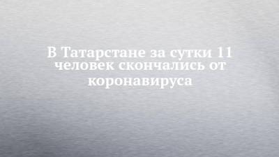 В Татарстане за сутки 11 человек скончались от коронавируса - chelny-izvest.ru - респ. Татарстан - Набережные Челны - Казань