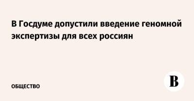 Александр Бастрыкин - Анатолий Выборный - В Госдуме допустили введение геномной экспертизы для всех россиян - vedomosti.ru - Россия