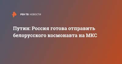 Владимир Путин - Путин: Россия готова отправить белорусского космонавта на МКС - ren.tv - Россия - Белоруссия