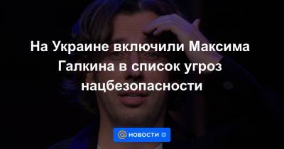 Максим Галкин - На Украине включили Максима Галкина в список угроз нацбезопасности - news.mail.ru - Россия - Украина