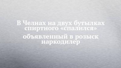 В Челнах на двух бутылках спиртного «спалился» объявленный в розыск наркодилер - chelny-izvest.ru - Набережные Челны - Ижевск - Пензенская обл.