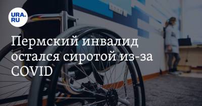 Пермский инвалид остался сиротой из-за COVID. «Все оставшиеся дни должен провести один» - ura.news - Россия - Пермь
