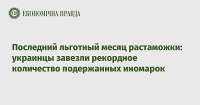 Последний льготный месяц растаможки: украинцы завезли рекордное количество подержанных иномарок - epravda.com.ua - Украина