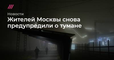 Денис Каминев - Жителей Москвы снова предупредили о тумане - tvrain.ru - Москва - Нижний Новгород