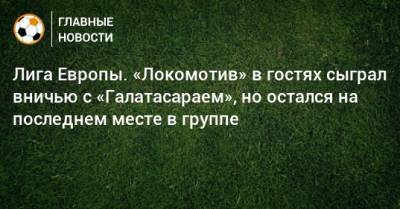 Франсуа Камано - Лига Европы. «Локомотив» в гостях сыграл вничью с «Галатасараем», но остался на последнем месте в группе - bombardir.ru - Россия - Турция - Стамбул
