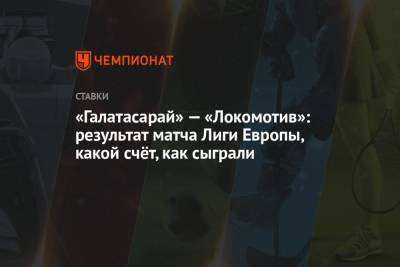 Федор Смолов - Константин Марадишвили - «Галатасарай» — «Локомотив»: результат матча Лиги Европы, какой счёт, как сыграли - championat.com