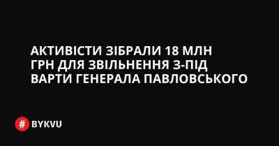 Петро Порошенко - Активісти зібрали 18 млн грн для звільнення з-під варти генерала Павловського - bykvu.com - Украина