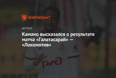 Франсуа Камано - Камано высказался о результате матча «Галатасарай» — «Локомотив» - championat.com - Москва
