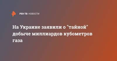 На Украине заявили о "тайной" добыче миллиардов кубометров газа - ren.tv - Украина
