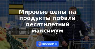 Мировые цены на продукты побили десятилетний максимум - news.mail.ru
