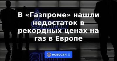 В «Газпроме» нашли недостаток в рекордных ценах на газ в Европе - smartmoney.one