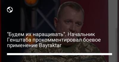"Будем их наращивать". Начальник Генштаба прокомментировал боевое применение Bayraktar - liga.net - Украина