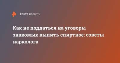 Как не поддаться на уговоры знакомых выпить спиртное: советы нарколога - ren.tv
