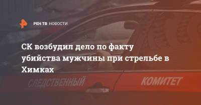 СК возбудил дело по факту убийства мужчины при стрельбе в Химках - ren.tv - Московская обл. - Московская область