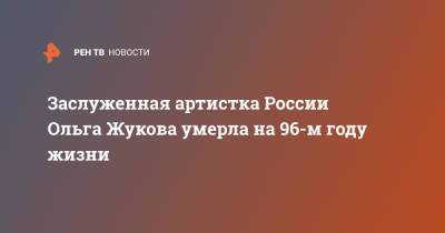 Заслуженная артистка России Ольга Жукова умерла на 96-м году жизни - ren.tv - Москва - Россия - Ейск