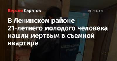 В Ленинском районе 21-летнего молодого человека нашли мертвым в съемной квартире - nversia.ru - Саратовская обл. - Саратов - район Ленинский, Саратов
