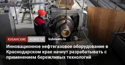 Инновационное нефтегазовое оборудование в Краснодарском крае начнут разрабатывать с применением бережливых технологий - kubnews.ru - Краснодарский край