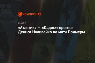 Симон Унаи - Денис Наливайко - «Атлетик» — «Кадис»: прогноз Дениса Наливайко на матч Примеры - championat.com - Испания