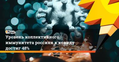 Уровень коллективного иммунитета россиян к ковиду достиг 48% - ridus.ru - Россия
