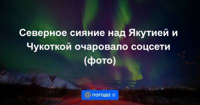 Северное сияние над Якутией и Чукоткой очаровало соцсети (фото) - news.mail.ru - Красноярский край - Англия - респ. Саха - Вологодская обл. - Чукотка - Ярославская обл.